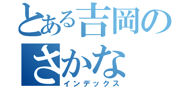 とある吉岡のさかな（インデックス）