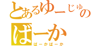 とあるゆーじゅのばーか（ばーかばーか）