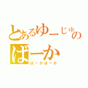 とあるゆーじゅのばーか（ばーかばーか）