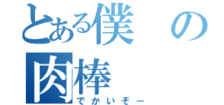 とある僕の肉棒（でかいぞー）