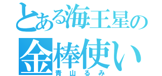 とある海王星の金棒使い（青山るみ）