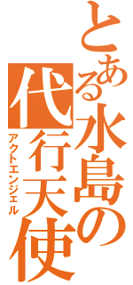 とある水島の代行天使（アクトエンジェル）