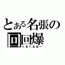 とある名張の回回爆（くるくるぱー）