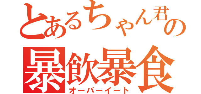 とあるちゃん君の暴飲暴食（オーバーイート）