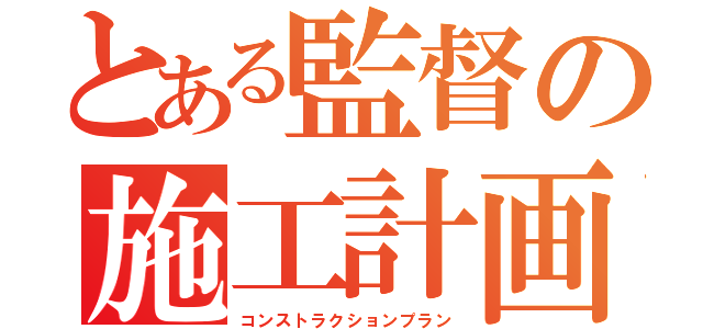 とある監督の施工計画書（コンストラクションプラン）