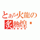 とある火龍の炙熱煌焰（滅龍奧義）