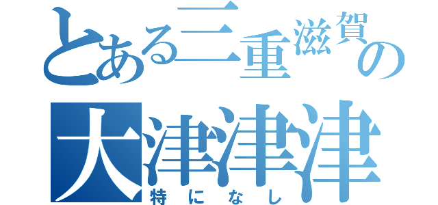 とある三重滋賀の大津津津（特になし）