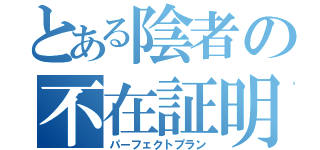 とある陰者の不在証明（パーフェクトプラン）