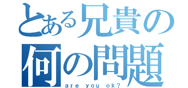 とある兄貴の何の問題ですか？（ａｒｅ ｙｏｕ ｏｋ？）