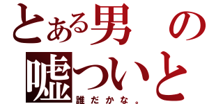 とある男の嘘ついとるがな（誰だかな。）