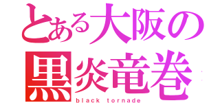 とある大阪の黒炎竜巻（ｂｌａｃｋ ｔｏｒｎａｄｅ）