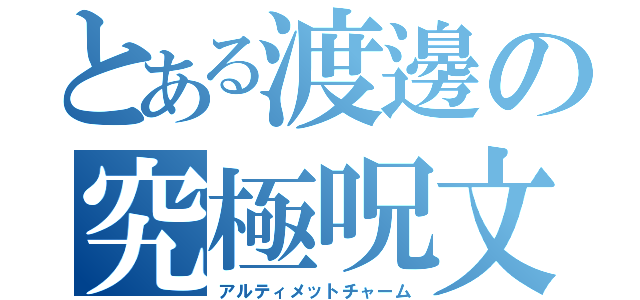 とある渡邊の究極呪文（アルティメットチャーム）