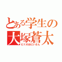 とある学生の大塚蒼太（にくのおにいさん）