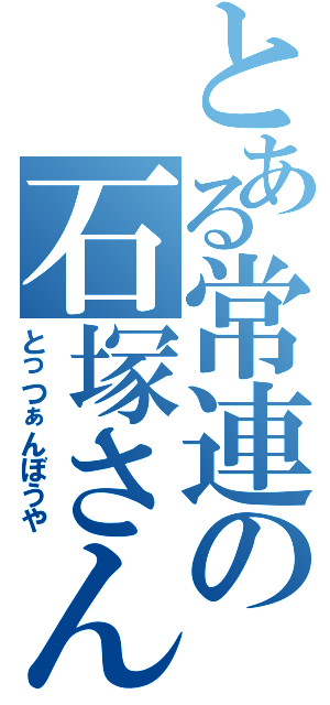 とある常連の石塚さん（とっつぁんぼうや）