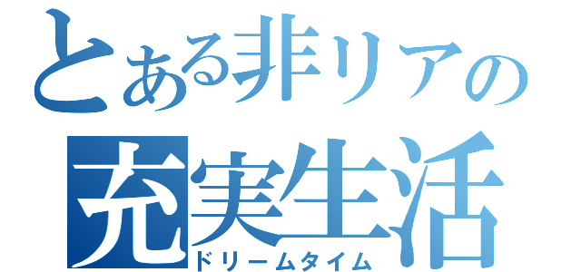 とある非リアの充実生活（ドリームタイム）