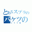 とあるスプラのバケツの神（シララ様）