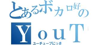 とあるボカロ好きのＹｏｕＴｕｂｅ日記（ユーチューブにっき）