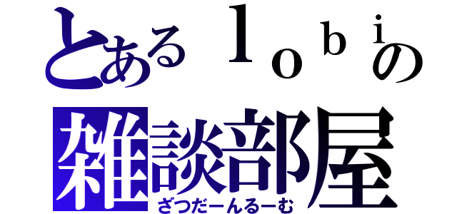 とあるｌｏｂｉの雑談部屋（ざつだーんるーむ）