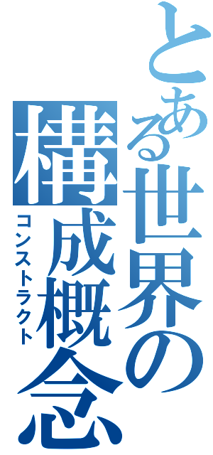 とある世界の構成概念（コンストラクト）