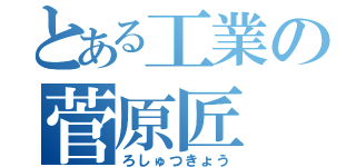 とある工業の菅原匠（ろしゅつきょう）