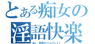 とある痴女の淫語快楽（ねぇ、気持ちいいんでしょ？）