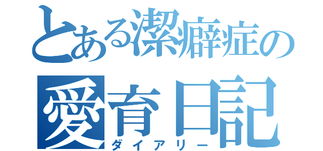 とある潔癖症の愛育日記（ダイアリー）