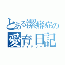 とある潔癖症の愛育日記（ダイアリー）