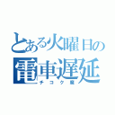 とある火曜日の電車遅延（チコク魔）