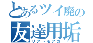 とあるツイ廃の友達用垢（リアトモアカ）