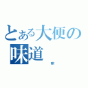 とある大便の味道（       香！）