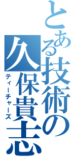 とある技術の久保貴志（ティーチャーズ）