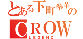 とある下町拳華會のＣＲＯＷ（ＬＥＧＥＮＤ）