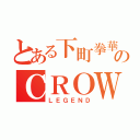 とある下町拳華會のＣＲＯＷ（ＬＥＧＥＮＤ）