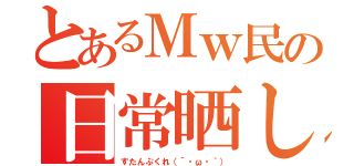 とあるＭｗ民の日常晒し（すたんぷくれ（´・ω・｀））