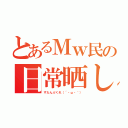 とあるＭｗ民の日常晒し（すたんぷくれ（´・ω・｀））