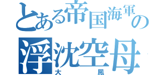 とある帝国海軍の浮沈空母（大鳳）