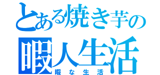 とある焼き芋の暇人生活（暇な生活）