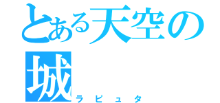 とある天空の城（ラピュタ）