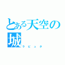 とある天空の城（ラピュタ）