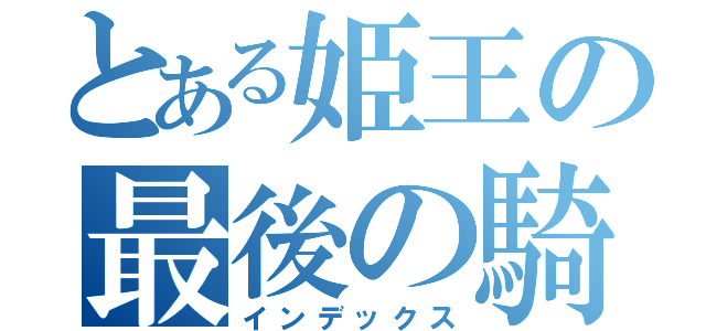 とある姫王の最後の騎士団（インデックス）