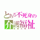 とある不死身の介護福祉士（松原大明）