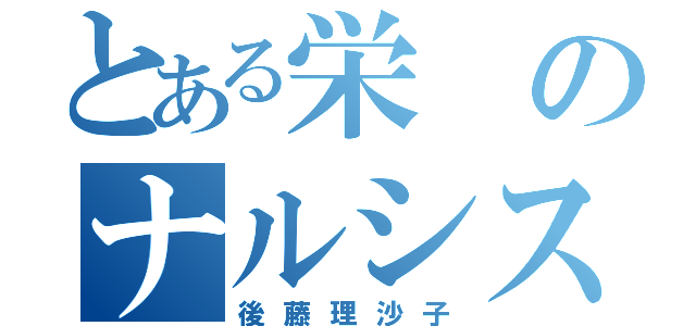 とある栄のナルシスト（後藤理沙子）