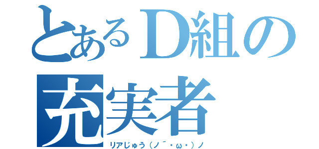 とあるＤ組の充実者（リアじゅう（ノ´・ω・）ノ）