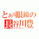 とある眼鏡の長谷川豊（グッチじゃねーしー）