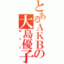 とあるＡＫＢの大島優子（ゆうこ）