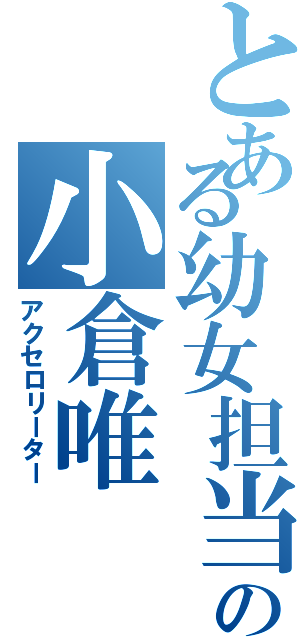 とある幼女担当の小倉唯（アクセロリーター）