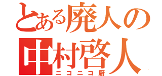 とある廃人の中村啓人（ニコニコ厨）