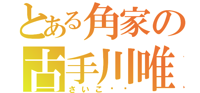 とある角家の古手川唯（さいこ〜〜）