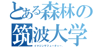 とある森林の筑波大学（イマジンザフューチャー．）