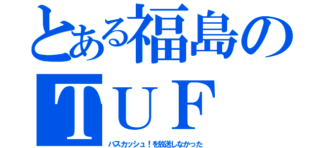 とある福島のＴＵＦ（バスカッシュ！を放送しなかった）